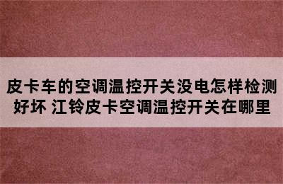 皮卡车的空调温控开关没电怎样检测好坏 江铃皮卡空调温控开关在哪里